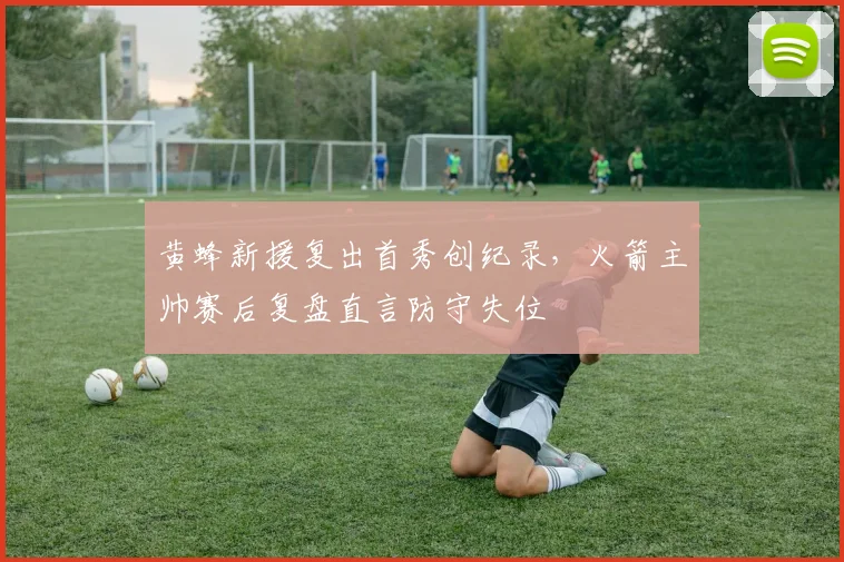 黄蜂新援复出首秀创纪录,火箭主帅赛后复盘直言防守失位
